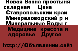  Новая Ванна-простыня складная  › Цена ­ 4 000 - Ставропольский край, Минераловодский р-н, Минеральные Воды г. Медицина, красота и здоровье » Другое   